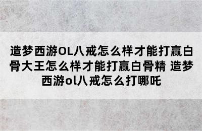 造梦西游OL八戒怎么样才能打赢白骨大王怎么样才能打赢白骨精 造梦西游ol八戒怎么打哪吒